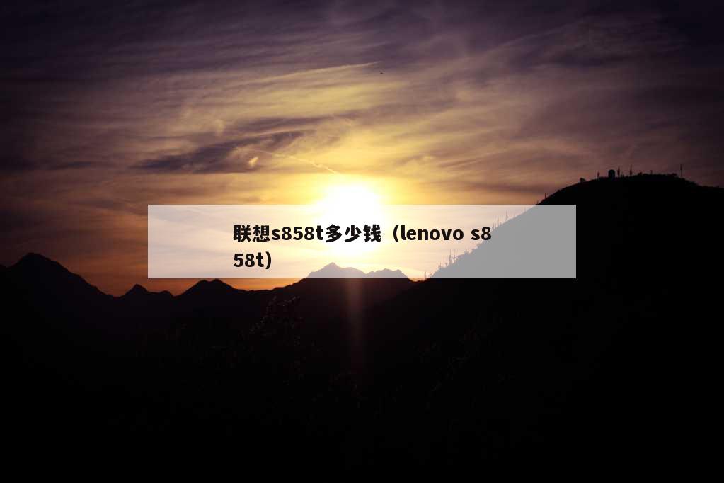 联想s858t多少钱（lenovo s858t）