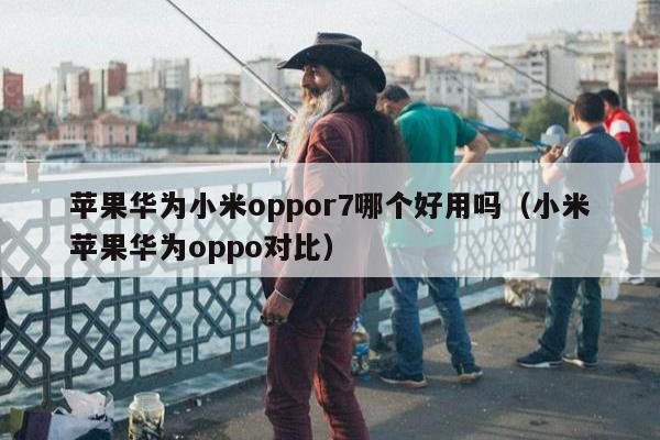 苹果华为小米oppor7哪个好用吗（小米苹果华为oppo对比）