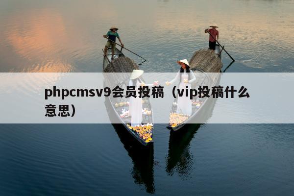 phpcmsv9会员投稿（vip投稿什么意思）