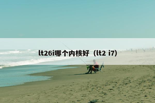 lt26i哪个内核好（lt2 i7）