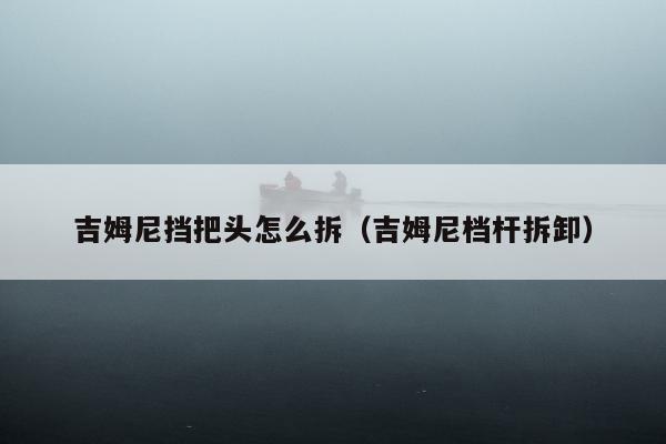 吉姆尼挡把头怎么拆（吉姆尼档杆拆卸）