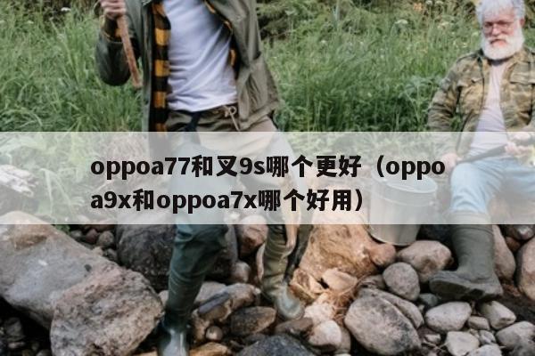 oppoa77和叉9s哪个更好（oppoa9x和oppoa7x哪个好用）