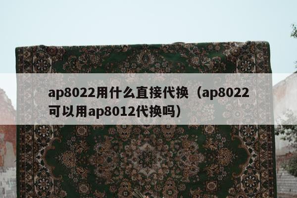 ap8022用什么直接代换（ap8022可以用ap8012代换吗）