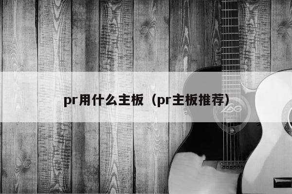 pr用什么主板（pr主板推荐）