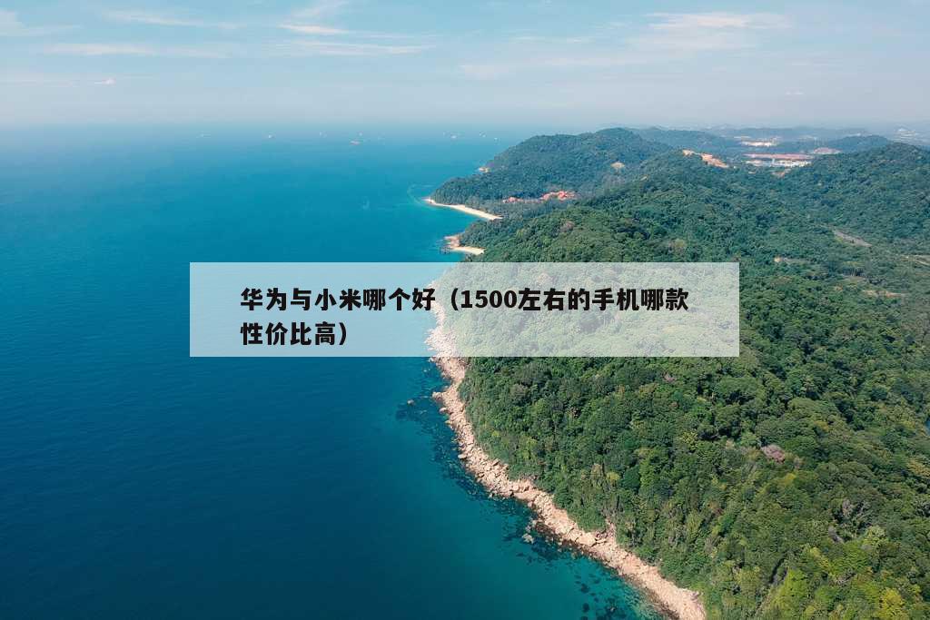 华为与小米哪个好（1500左右的手机哪款性价比高）