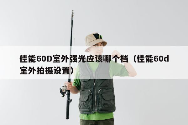 佳能60D室外强光应该哪个档（佳能60d室外拍摄设置）