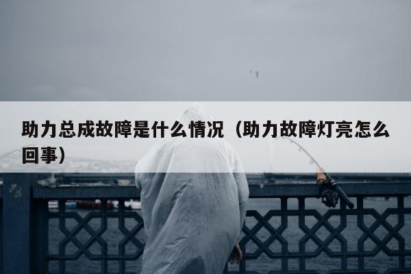 助力总成故障是什么情况（助力故障灯亮怎么回事）