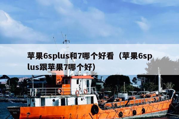 苹果6splus和7哪个好看（苹果6splus跟苹果7哪个好）