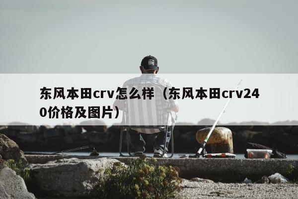 东风本田crv怎么样（东风本田crv240价格及图片）