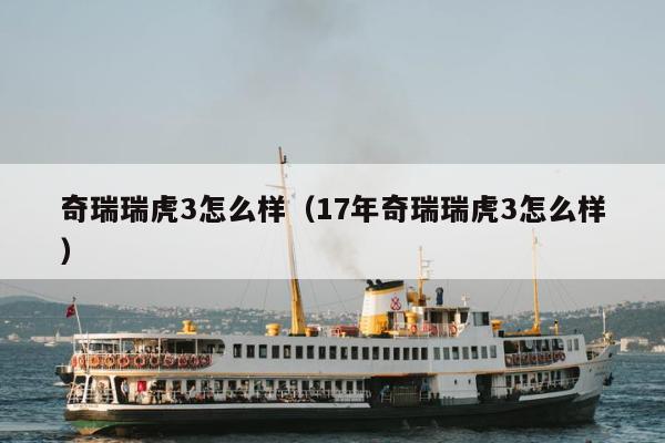 奇瑞瑞虎3怎么样（17年奇瑞瑞虎3怎么样）