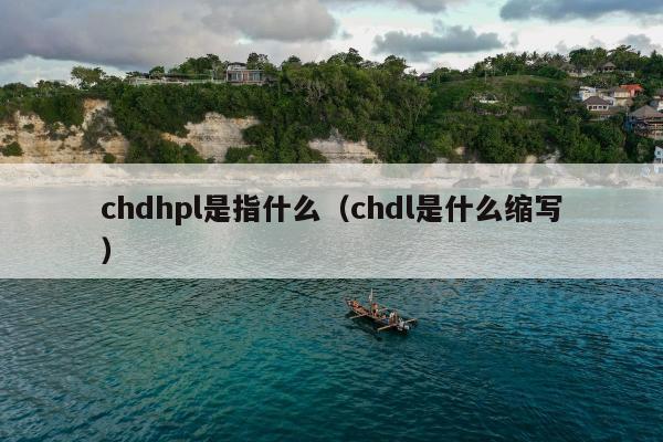 chdhpl是指什么（chdl是什么缩写）