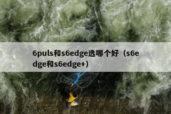 6puls和s6edge选哪个好（s6edge和s6edge+）