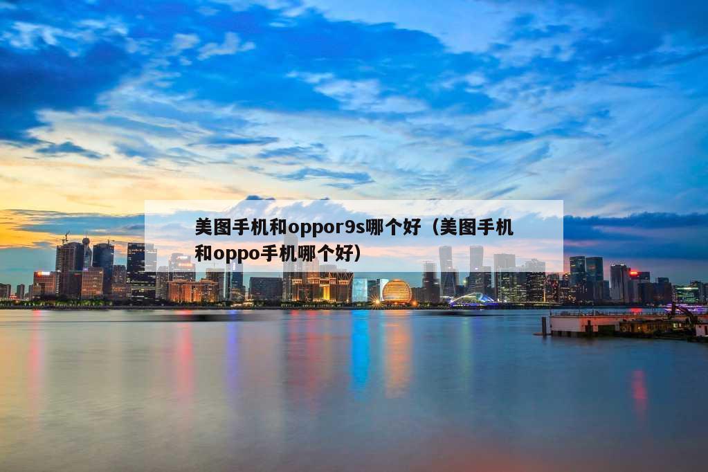 美图手机和oppor9s哪个好（美图手机和oppo手机哪个好）