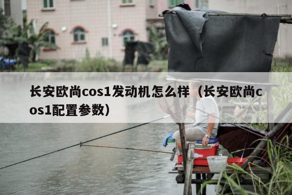 长安欧尚cos1发动机怎么样（长安欧尚cos1配置参数）