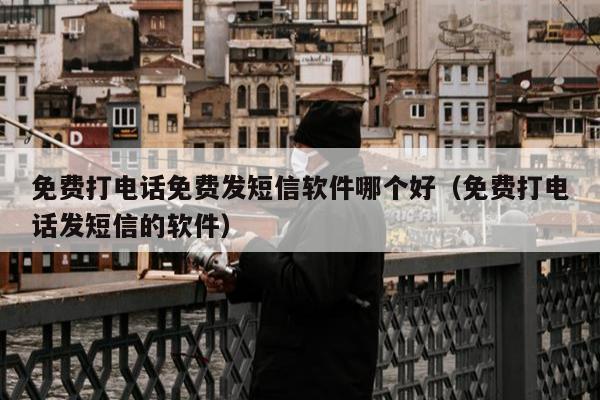 免费打电话免费发短信软件哪个好（免费打电话发短信的软件）