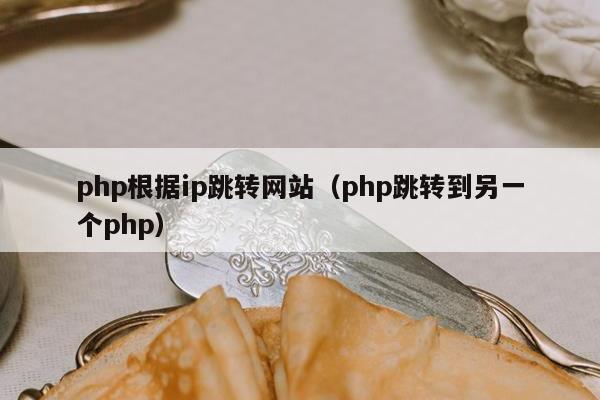 php根据ip跳转网站（php跳转到另一个php）