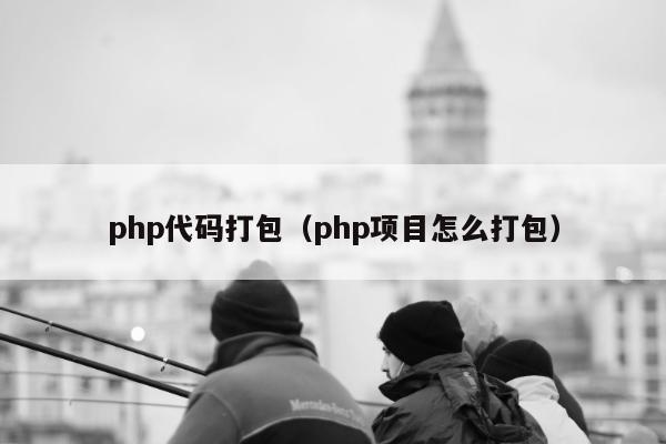 php代码打包（php项目怎么打包）