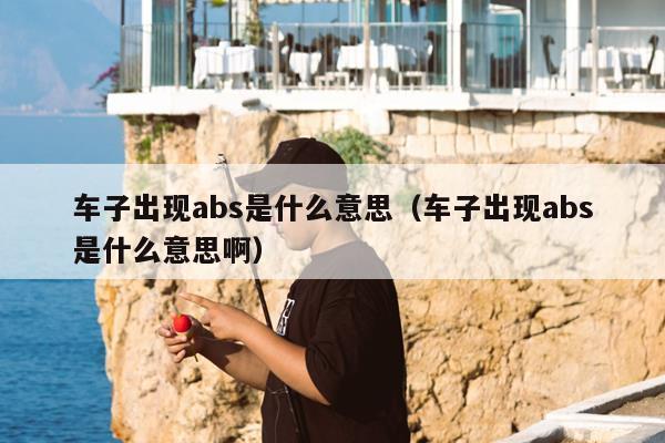 车子出现abs是什么意思（车子出现abs是什么意思啊）