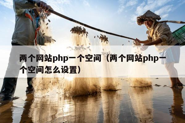 两个网站php一个空间（两个网站php一个空间怎么设置）