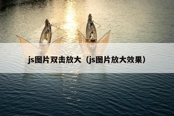 js图片双击放大（js图片放大效果）