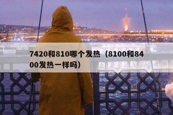 7420和810哪个发热（8100和8400发热一样吗）