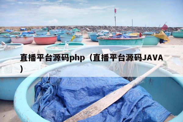 直播平台源码php（直播平台源码JAVA）