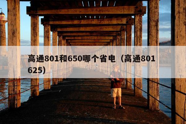 高通801和650哪个省电（高通801 625）