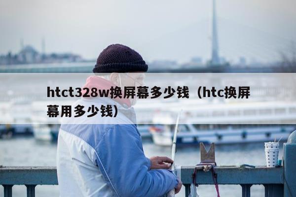 htct328w换屏幕多少钱（htc换屏幕用多少钱）