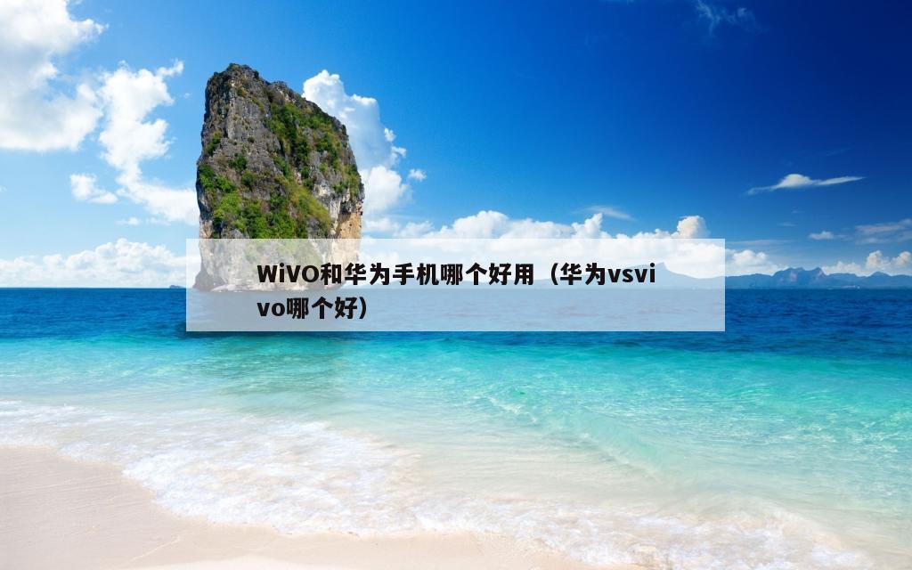 WiVO和华为手机哪个好用（华为vsvivo哪个好）