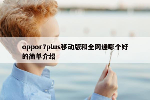 oppor7plus移动版和全网通哪个好的简单介绍