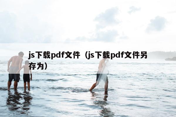 js下载pdf文件（js下载pdf文件另存为）