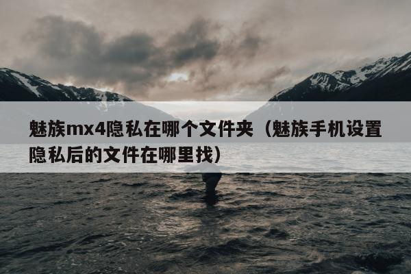 魅族mx4隐私在哪个文件夹（魅族手机设置隐私后的文件在哪里找）