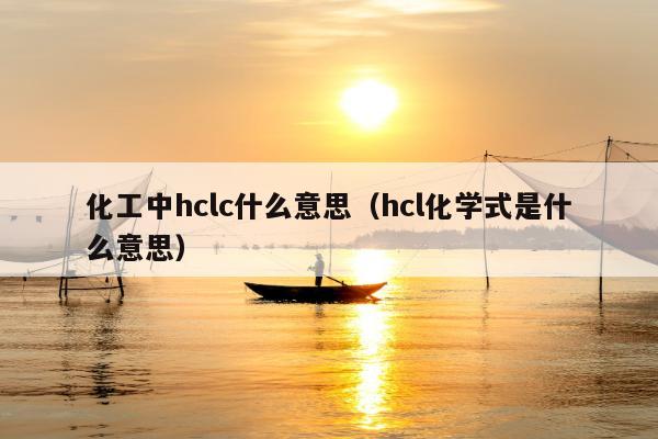 化工中hclc什么意思（hcl化学式是什么意思）