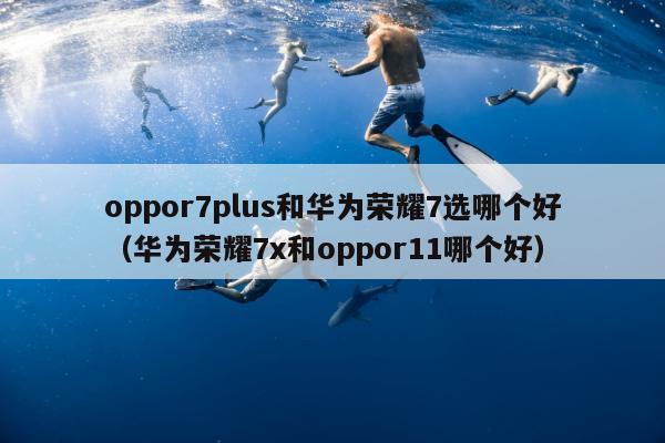 oppor7plus和华为荣耀7选哪个好（华为荣耀7x和oppor11哪个好）