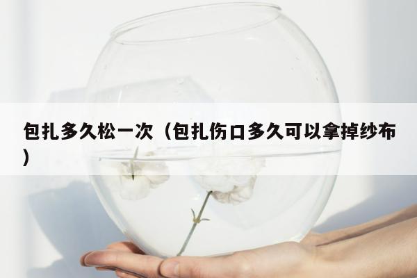 包扎多久松一次（包扎伤口多久可以拿掉纱布）