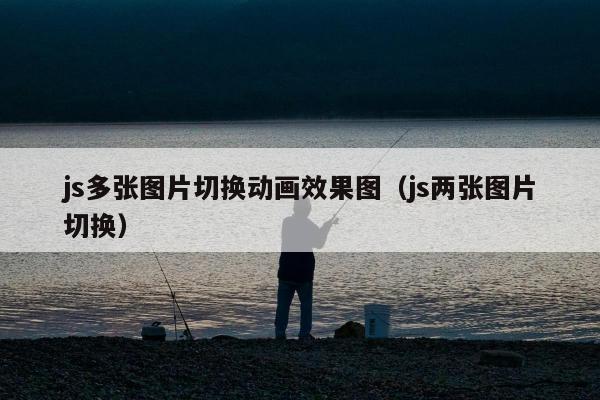 js多张图片切换动画效果图（js两张图片切换）