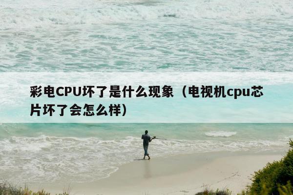 彩电CPU坏了是什么现象（电视机cpu芯片坏了会怎么样）