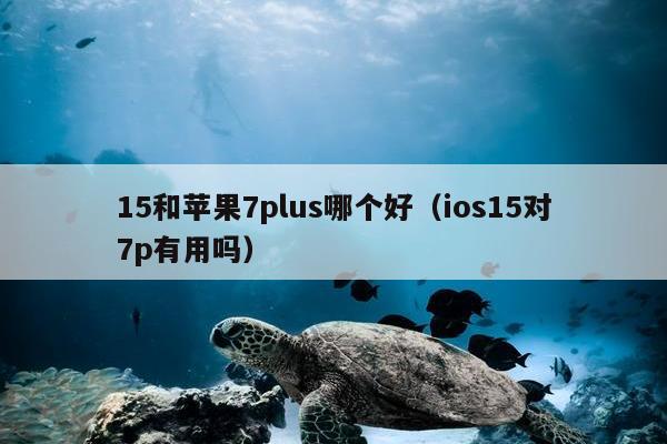 15和苹果7plus哪个好（ios15对7p有用吗）