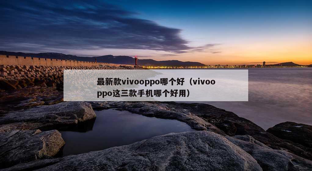 最新款vivooppo哪个好（vivooppo这三款手机哪个好用）