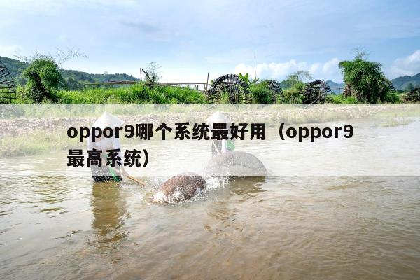 oppor9哪个系统最好用（oppor9最高系统）