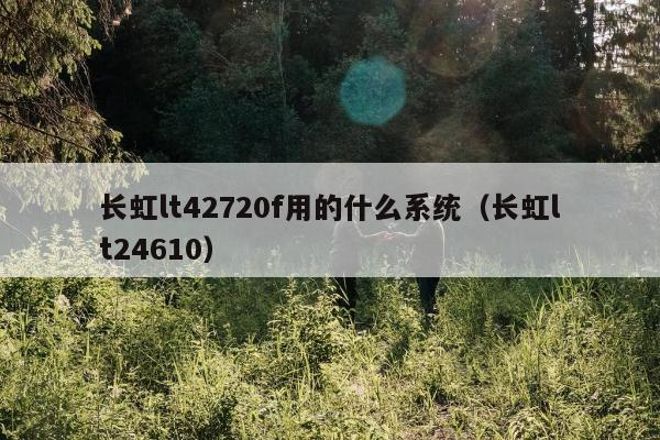 长虹lt42720f用的什么系统（长虹lt24610）