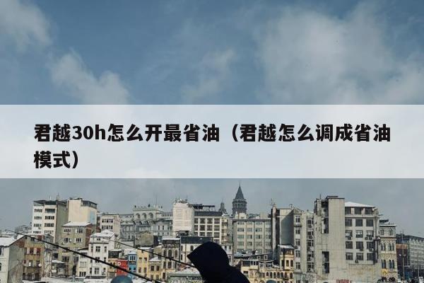 君越30h怎么开最省油（君越怎么调成省油模式）