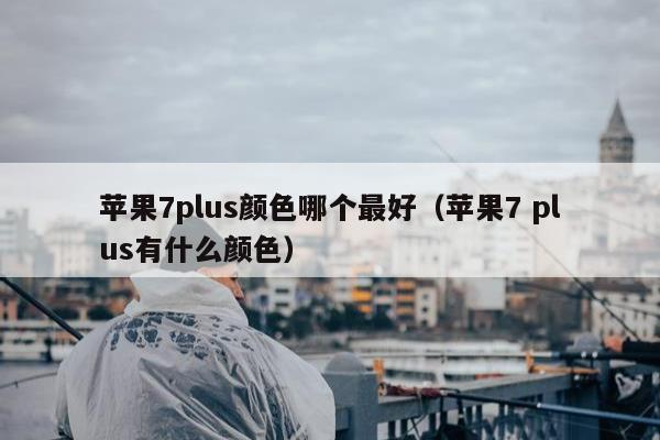 苹果7plus颜色哪个最好（苹果7 plus有什么颜色）