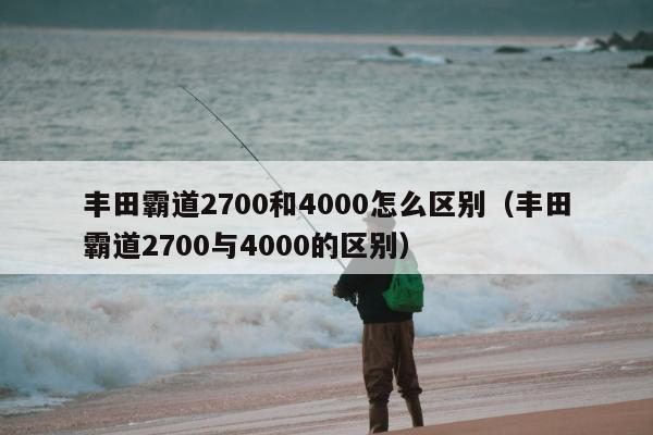 丰田霸道2700和4000怎么区别（丰田霸道2700与4000的区别）