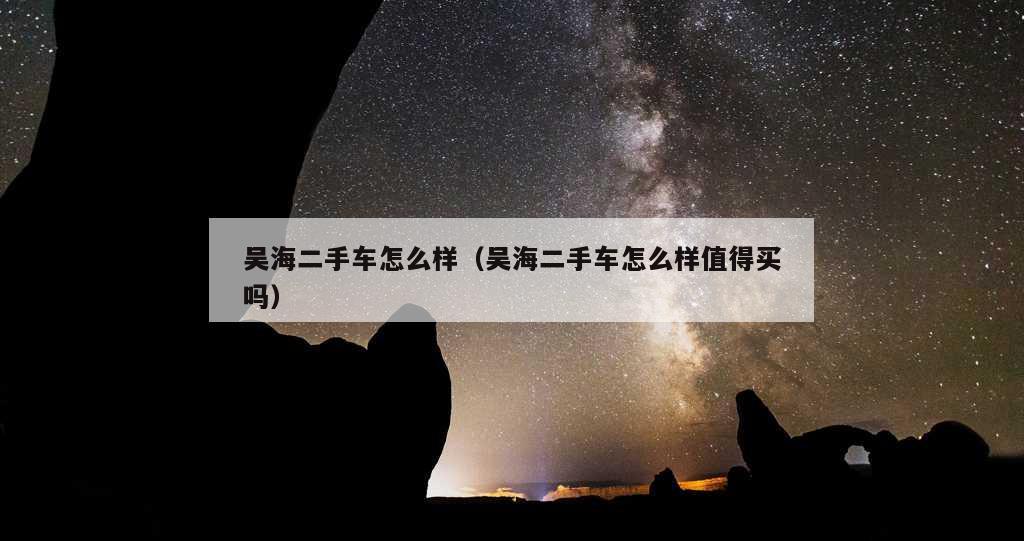 吴海二手车怎么样（吴海二手车怎么样值得买吗）