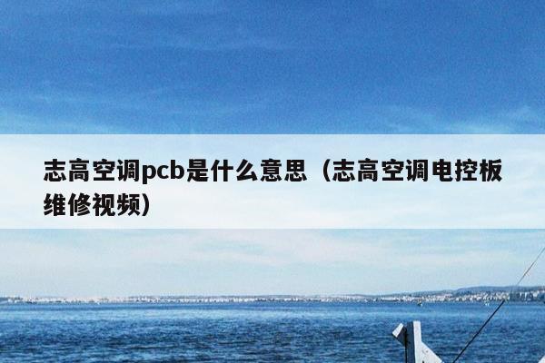 志高空调pcb是什么意思（志高空调电控板维修视频）