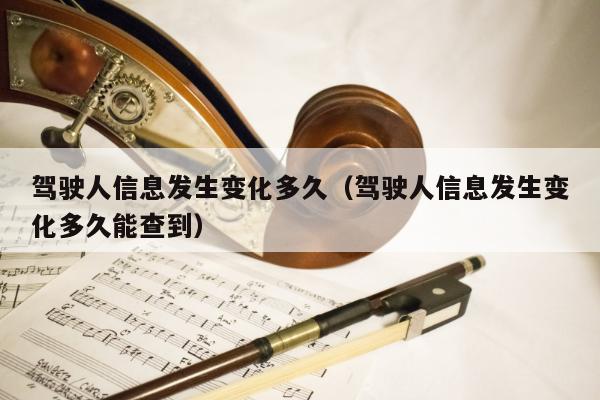 驾驶人信息发生变化多久（驾驶人信息发生变化多久能查到）