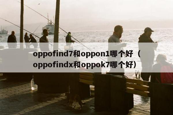 oppofind7和oppon1哪个好（oppofindx和oppok7哪个好）