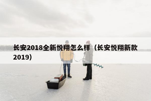 长安2018全新悦翔怎么样（长安悦翔新款2019）