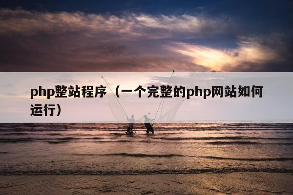 php整站程序（一个完整的php网站如何运行）